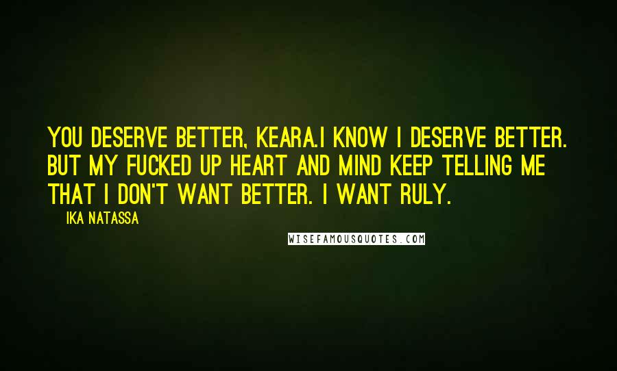 Ika Natassa quotes: You deserve better, Keara.I know I deserve better. But my fucked up heart and mind keep telling me that I don't want better. I want Ruly.