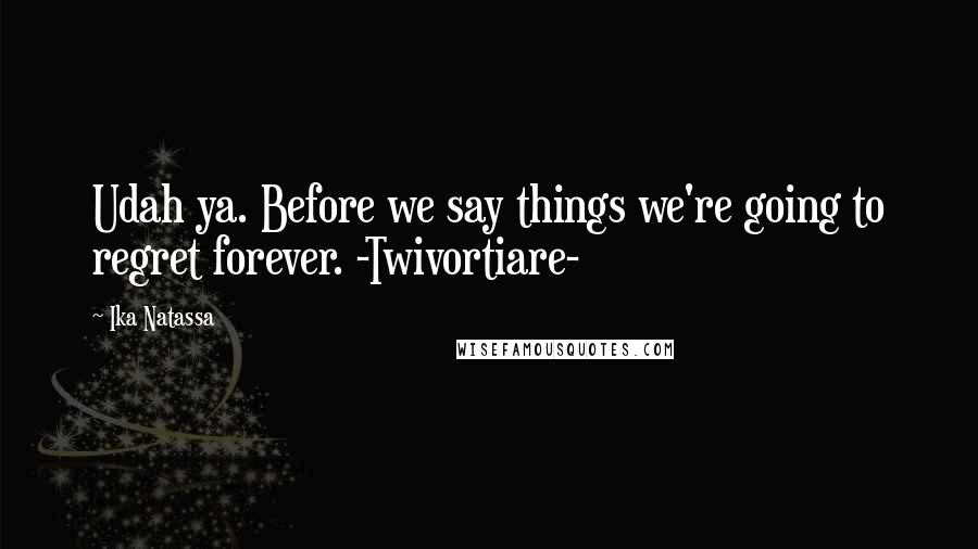 Ika Natassa quotes: Udah ya. Before we say things we're going to regret forever. -Twivortiare-