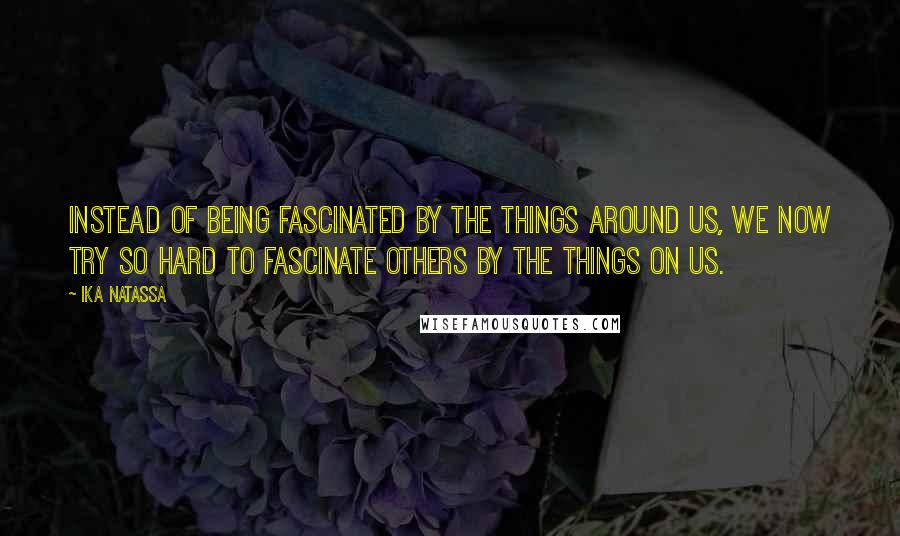 Ika Natassa quotes: Instead of being fascinated by the things around us, we now try so hard to fascinate others by the things on us.