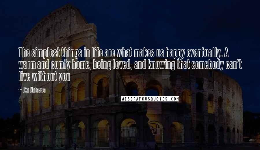 Ika Natassa quotes: The simplest things in life are what makes us happy eventually. A warm and comfy home, being loved, and knowing that somebody can't live without you