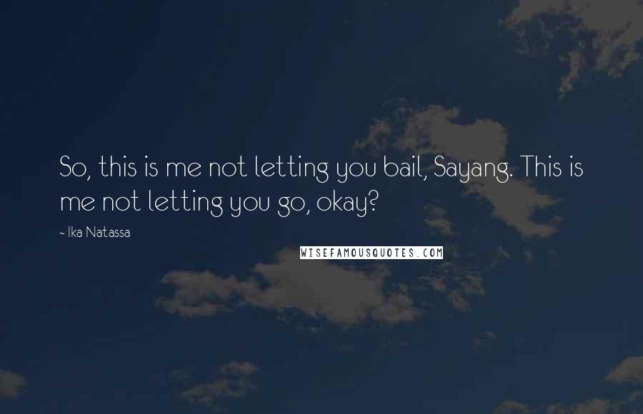 Ika Natassa quotes: So, this is me not letting you bail, Sayang. This is me not letting you go, okay?