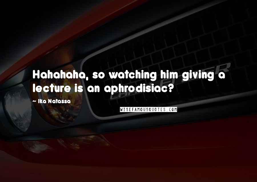 Ika Natassa quotes: Hahahaha, so watching him giving a lecture is an aphrodisiac?