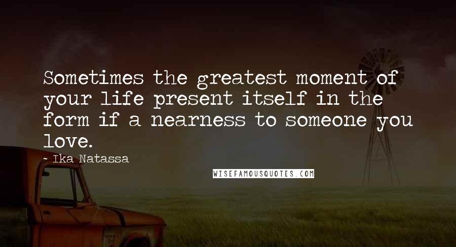 Ika Natassa quotes: Sometimes the greatest moment of your life present itself in the form if a nearness to someone you love.