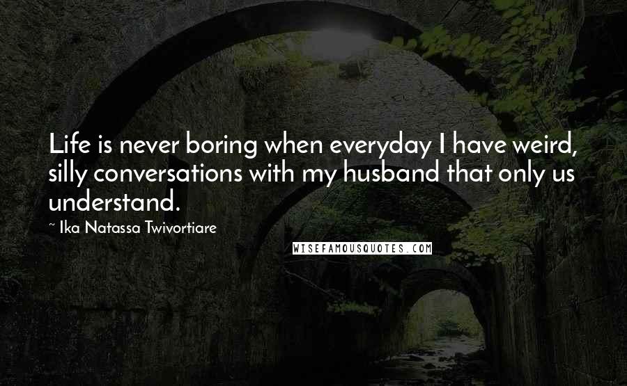 Ika Natassa Twivortiare quotes: Life is never boring when everyday I have weird, silly conversations with my husband that only us understand.