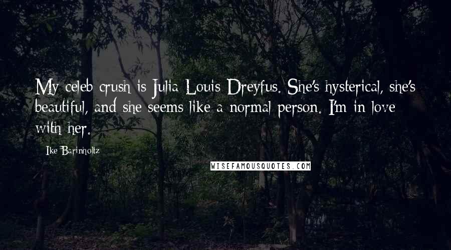 Ike Barinholtz quotes: My celeb crush is Julia Louis-Dreyfus. She's hysterical, she's beautiful, and she seems like a normal person. I'm in love with her.