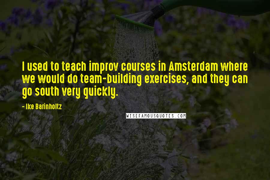 Ike Barinholtz quotes: I used to teach improv courses in Amsterdam where we would do team-building exercises, and they can go south very quickly.