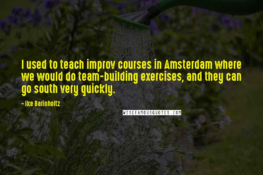 Ike Barinholtz quotes: I used to teach improv courses in Amsterdam where we would do team-building exercises, and they can go south very quickly. Ike Barinholtz quotes: I used to teach improv courses in Amsterdam where we would do team-building exercises, and they can go south very quickly.