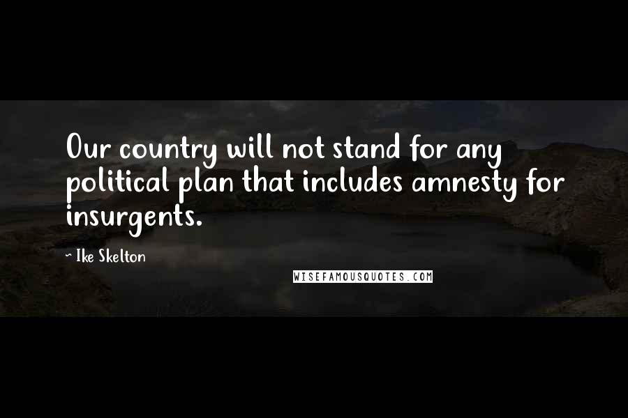 Ike Skelton quotes: Our country will not stand for any political plan that includes amnesty for insurgents.