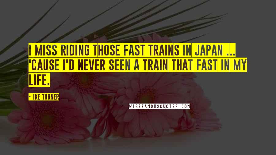 Ike Turner quotes: I miss riding those fast trains in Japan ... 'cause I'd never seen a train that fast in my life.