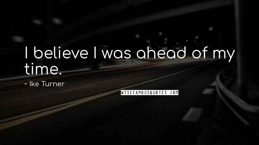 Ike Turner quotes: I believe I was ahead of my time.