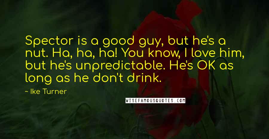 Ike Turner quotes: Spector is a good guy, but he's a nut. Ha, ha, ha! You know, I love him, but he's unpredictable. He's OK as long as he don't drink.