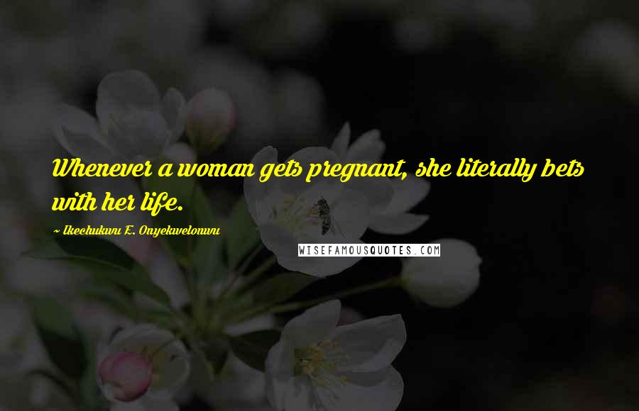 Ikechukwu E. Onyekwelonwu quotes: Whenever a woman gets pregnant, she literally bets with her life.