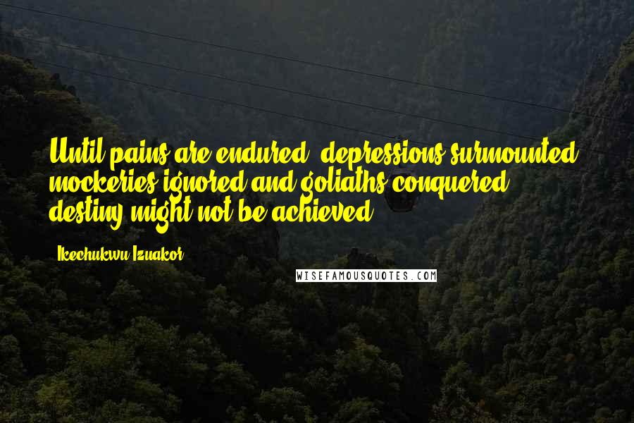 Ikechukwu Izuakor quotes: Until pains are endured, depressions surmounted, mockeries ignored and goliaths conquered, destiny might not be achieved Ikechukwu Izuakor quotes: Until pains are endured, depressions surmounted, mockeries ignored and goliaths conquered, destiny might not be achieved