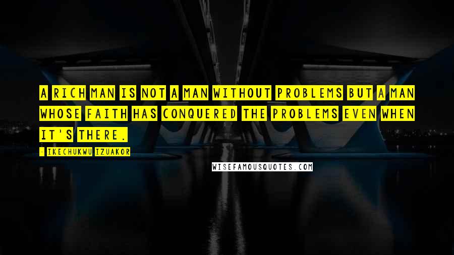 Ikechukwu Izuakor quotes: A rich man is not a man without problems but a man whose faith has conquered the problems even when it's there. Ikechukwu Izuakor quotes: A rich man is not a man without problems but a man whose faith has conquered the problems even when it's there.