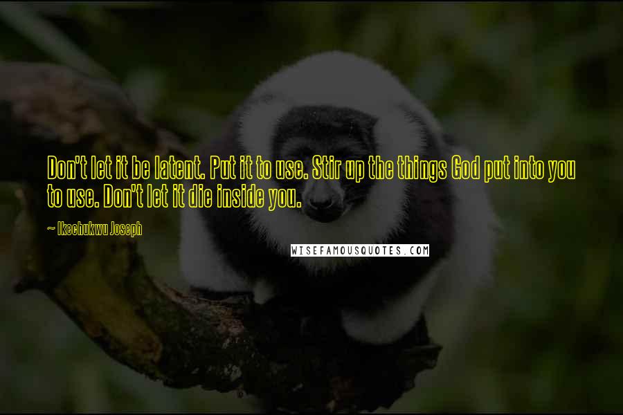 Ikechukwu Joseph quotes: Don't let it be latent. Put it to use. Stir up the things God put into you to use. Don't let it die inside you.