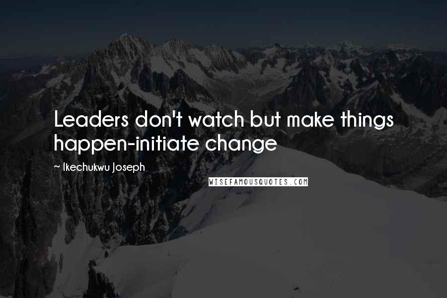 Ikechukwu Joseph quotes: Leaders don't watch but make things happen-initiate change