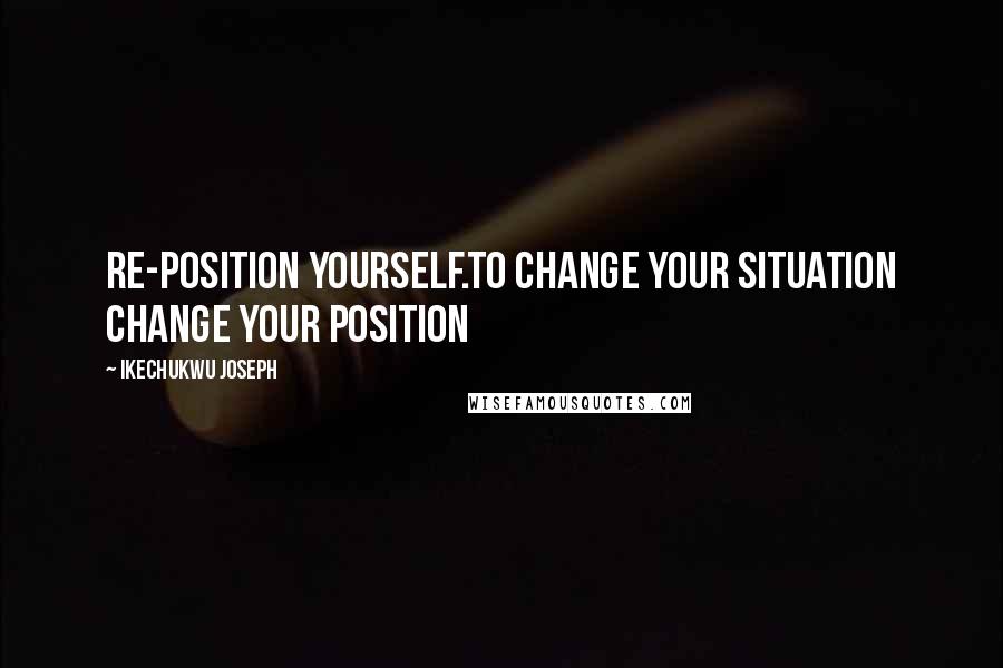 Ikechukwu Joseph quotes: Re-position yourself.To change your situation change your position