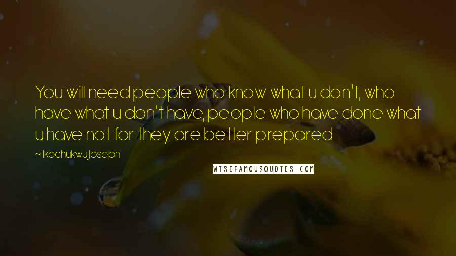 Ikechukwu Joseph quotes: You will need people who know what u don't, who have what u don't have, people who have done what u have not for they are better prepared