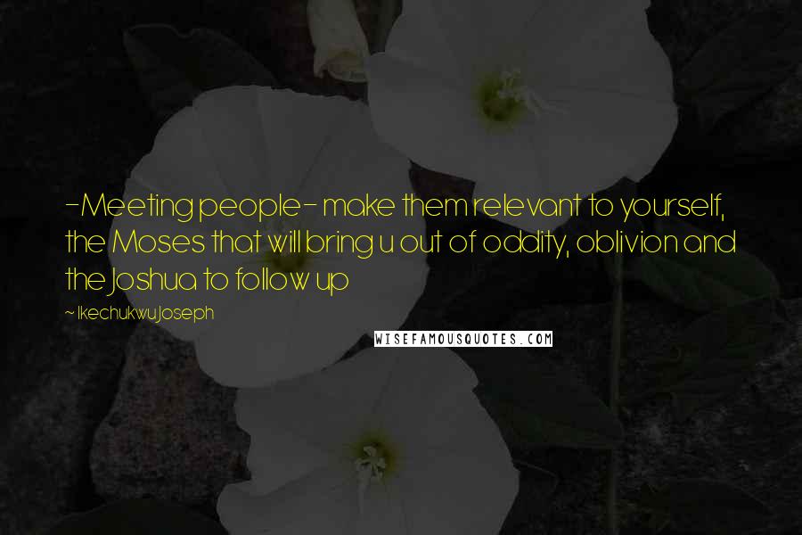 Ikechukwu Joseph quotes: -Meeting people- make them relevant to yourself, the Moses that will bring u out of oddity, oblivion and the Joshua to follow up