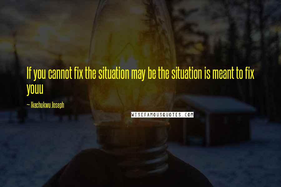 Ikechukwu Joseph quotes: If you cannot fix the situation may be the situation is meant to fix youu