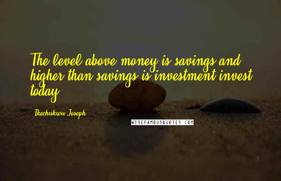 Ikechukwu Joseph quotes: The level above money is savings and higher than savings is investment.invest today