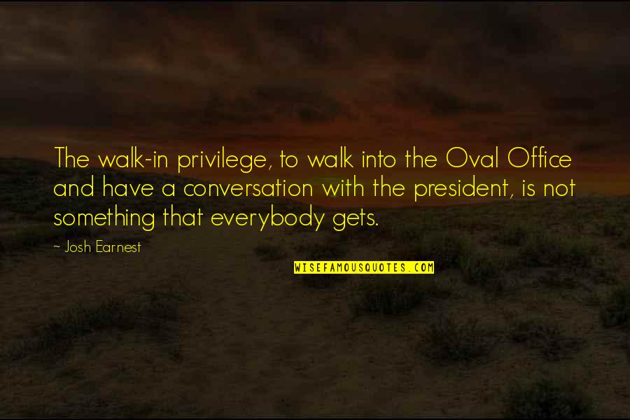 Ikhlaq Quotes By Josh Earnest: The walk-in privilege, to walk into the Oval Ikhlaq Quotes By Josh Earnest: The walk-in privilege, to walk into the Oval