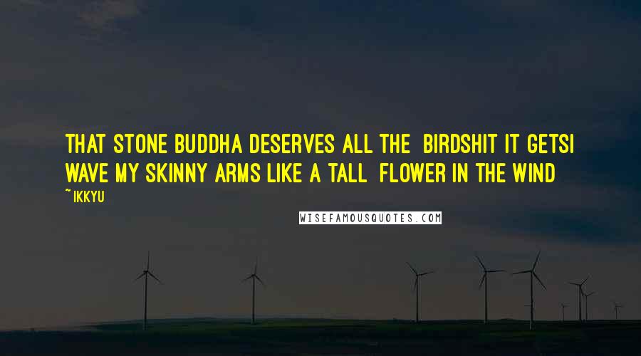 Ikkyu quotes: That stone Buddha deserves all the birdshit it getsI wave my skinny arms like a tall flower in the wind