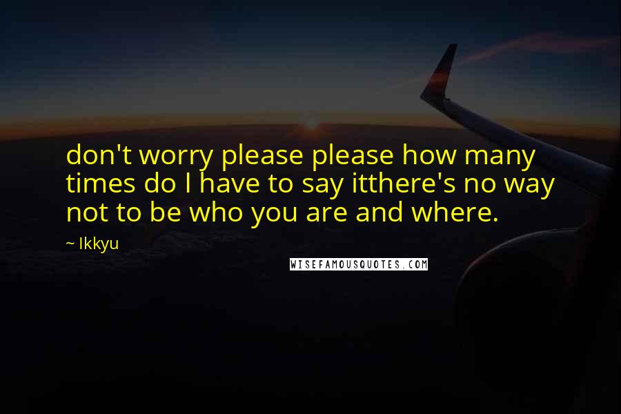 Ikkyu quotes: don't worry please please how many times do I have to say itthere's no way not to be who you are and where. Ikkyu quotes: don't worry please please how many times do I have to say itthere's no way not to be who you are and where.