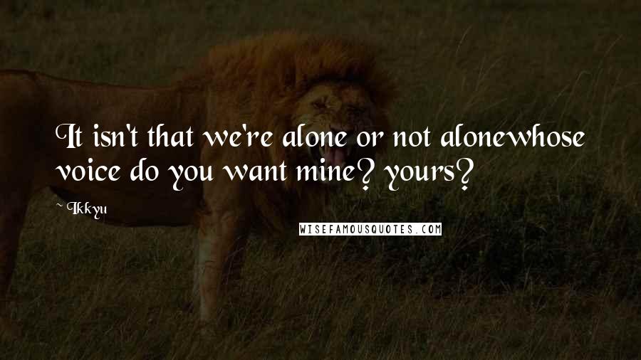 Ikkyu quotes: It isn't that we're alone or not alonewhose voice do you want mine? yours?