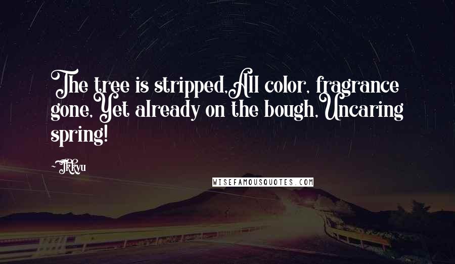 Ikkyu quotes: The tree is stripped,All color, fragrance gone,Yet already on the bough,Uncaring spring!