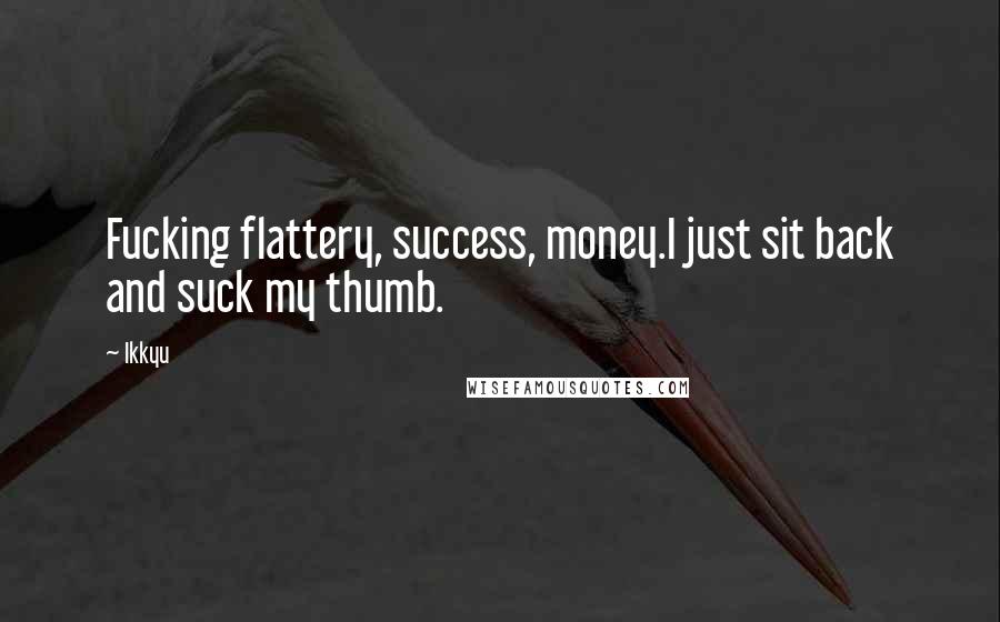 Ikkyu quotes: Fucking flattery, success, money.I just sit back and suck my thumb.