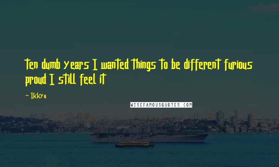 Ikkyu quotes: ten dumb years I wanted things to be different furious proud I still feel it
