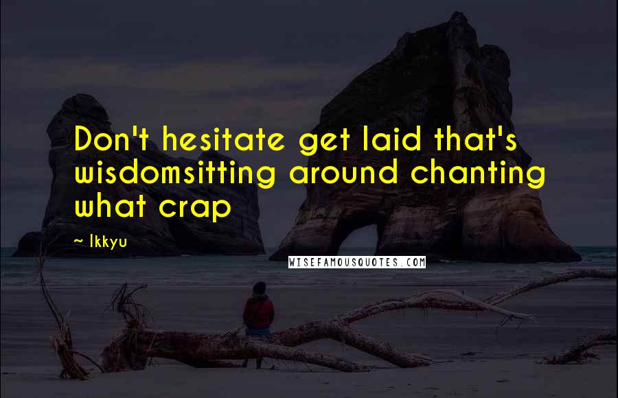 Ikkyu quotes: Don't hesitate get laid that's wisdomsitting around chanting what crap