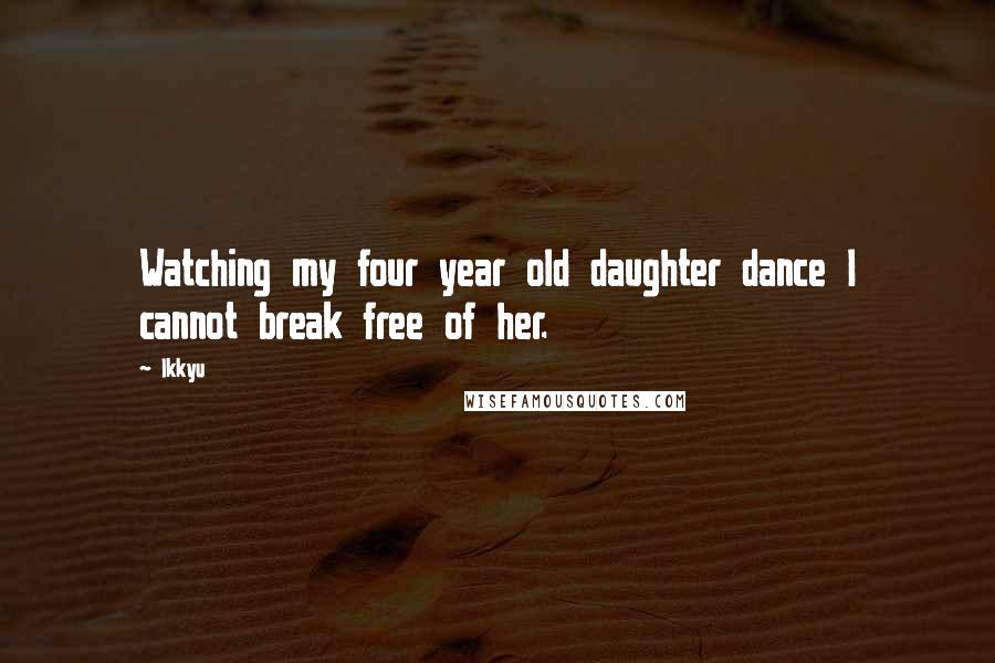 Ikkyu quotes: Watching my four year old daughter dance I cannot break free of her.