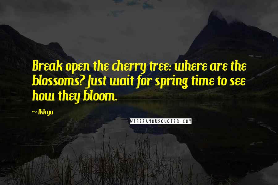 Ikkyu quotes: Break open the cherry tree: where are the blossoms? Just wait for spring time to see how they bloom. Ikkyu quotes: Break open the cherry tree: where are the blossoms? Just wait for spring time to see how they bloom.