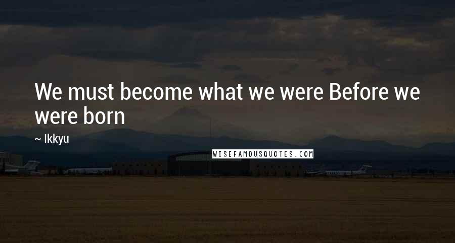 Ikkyu quotes: We must become what we were Before we were born