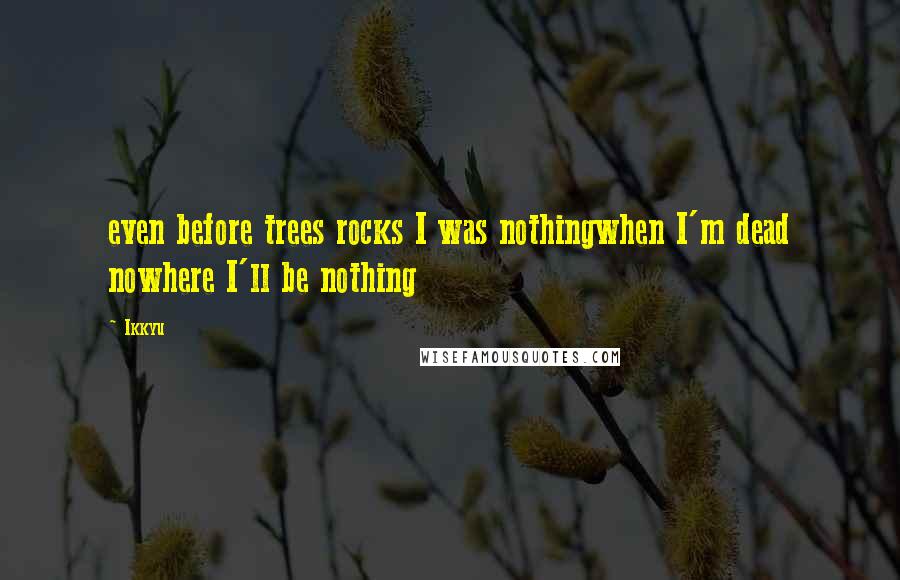 Ikkyu quotes: even before trees rocks I was nothingwhen I'm dead nowhere I'll be nothing