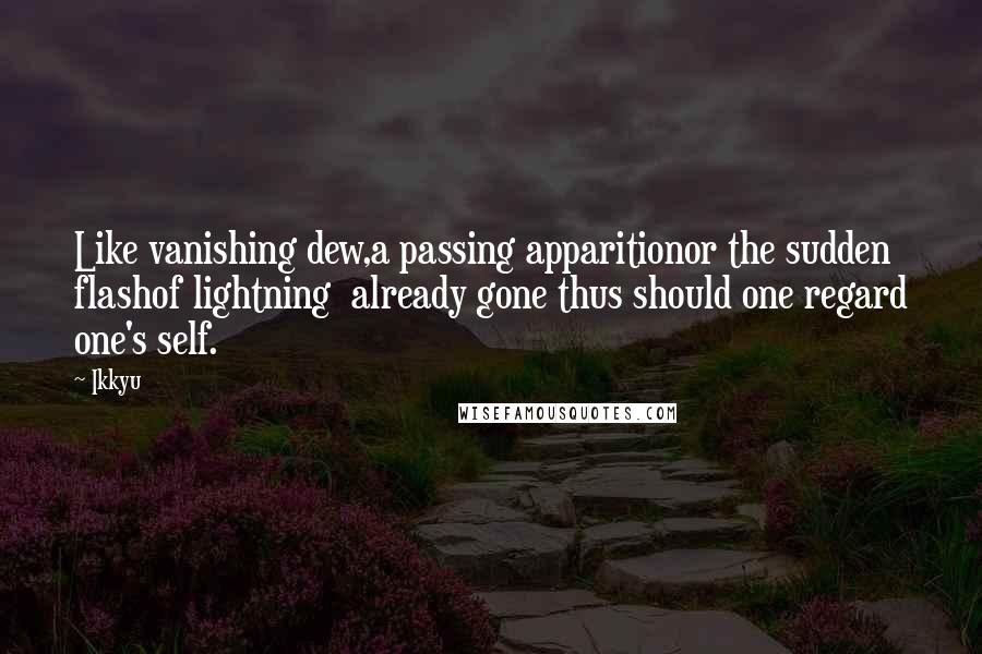 Ikkyu quotes: Like vanishing dew,a passing apparitionor the sudden flashof lightning already gone thus should one regard one's self.