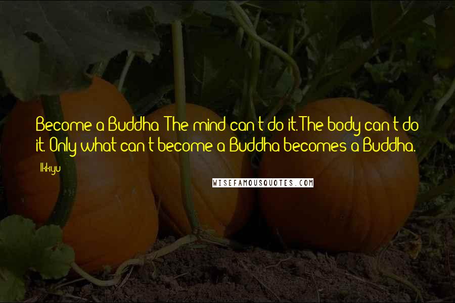 Ikkyu quotes: Become a Buddha? The mind can't do it. The body can't do it. Only what can't become a Buddha becomes a Buddha.
