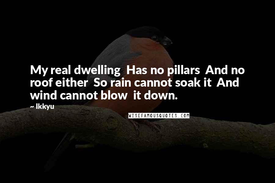 Ikkyu quotes: My real dwelling Has no pillars And no roof either So rain cannot soak it And wind cannot blow it down. Ikkyu quotes: My real dwelling Has no pillars And no roof either So rain cannot soak it And wind cannot blow it down.
