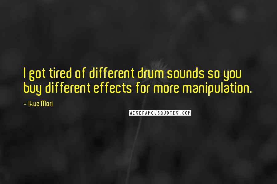 Ikue Mori quotes: I got tired of different drum sounds so you buy different effects for more manipulation.