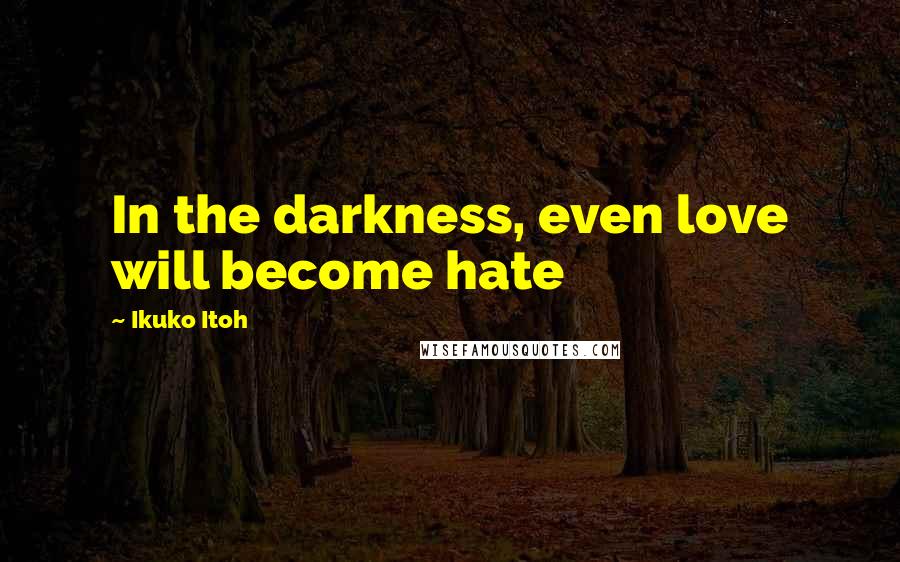 Ikuko Itoh quotes: In the darkness, even love will become hate
