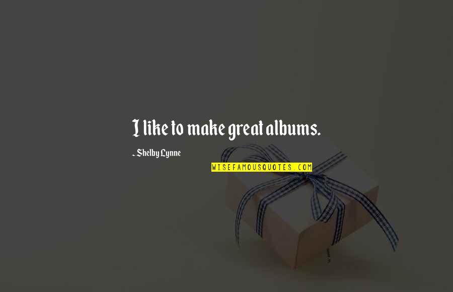 Ikwtcbs Quotes By Shelby Lynne: I like to make great albums. Ikwtcbs Quotes By Shelby Lynne: I like to make great albums.