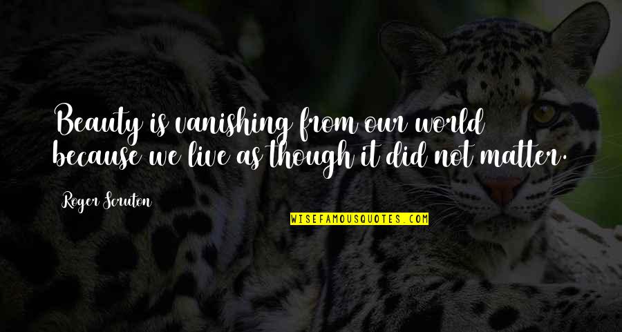 Il Principe Abusivo Quotes By Roger Scruton: Beauty is vanishing from our world because we