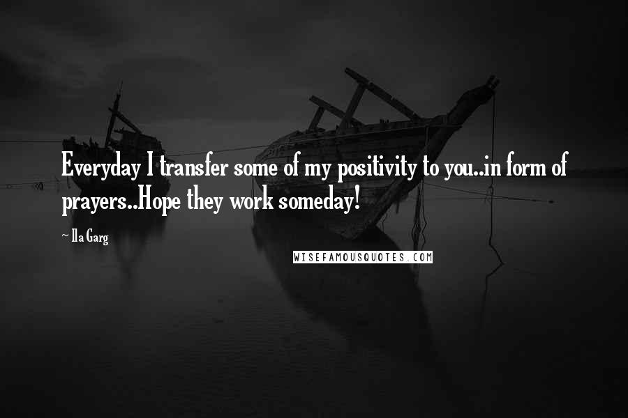 Ila Garg quotes: Everyday I transfer some of my positivity to you..in form of prayers..Hope they work someday!