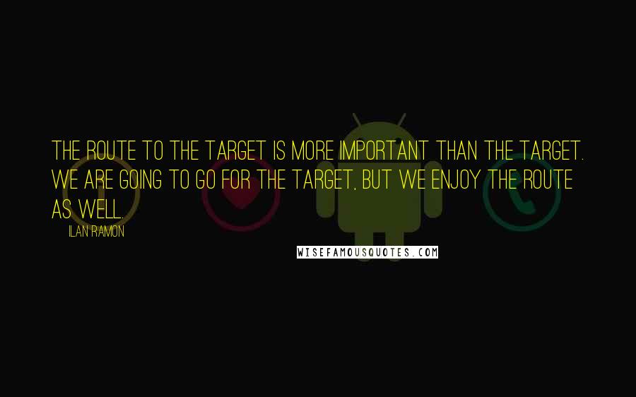 Ilan Ramon quotes: The route to the target is more important than the target. We are going to go for the target, but we enjoy the route as well.