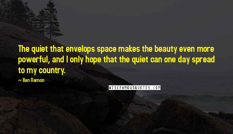 Ilan Ramon quotes: The quiet that envelops space makes the beauty even more powerful, and I only hope that the quiet can one day spread to my country.