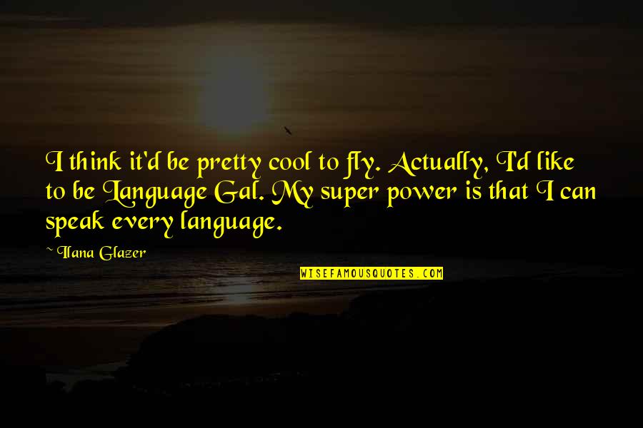 Ilana Best Quotes By Ilana Glazer: I think it'd be pretty cool to fly. Ilana Best Quotes By Ilana Glazer: I think it'd be pretty cool to fly.