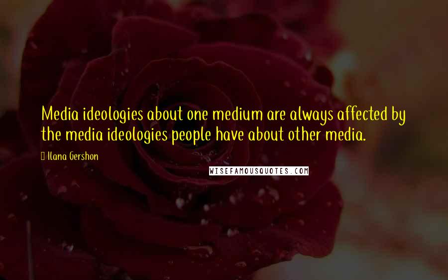 Ilana Gershon quotes: Media ideologies about one medium are always affected by the media ideologies people have about other media. Ilana Gershon quotes: Media ideologies about one medium are always affected by the media ideologies people have about other media.