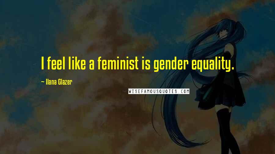 Ilana Glazer quotes: I feel like a feminist is gender equality.